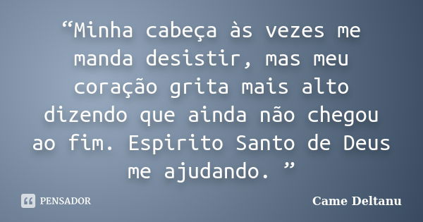 “Minha cabeça às vezes me manda desistir, mas meu coração grita mais alto dizendo que ainda não chegou ao fim. Espirito Santo de Deus me ajudando. ”... Frase de Came Deltanu.