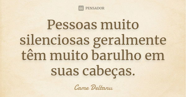 Pessoas muito silenciosas geralmente têm muito barulho em suas cabeças.... Frase de Came Deltanu.