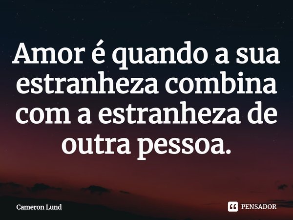 ⁠Amor é quando a sua estranheza combina com a estranheza de outra pessoa.... Frase de Cameron Lund.
