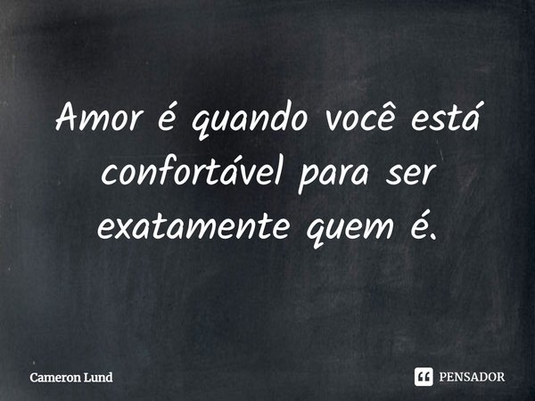 ⁠Amor é quando você está confortável para ser exatamente quem é.... Frase de Cameron Lund.