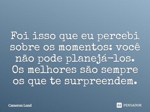 Foi isso que eu percebi sobre os momentos: você não pode planejá-los. Os melhores são sempre os que te surpreendem.... Frase de Cameron Lund.