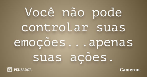 Você não pode controlar suas emoções...apenas suas ações.... Frase de Cameron.