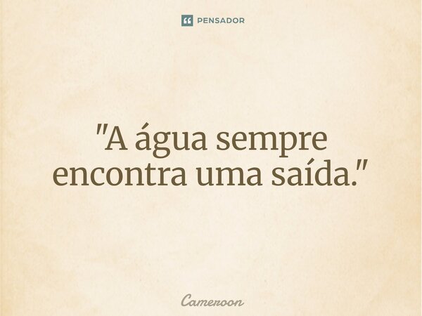 ⁠"A água sempre encontra uma saída."... Frase de Cameroon.