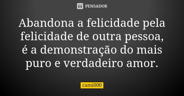 Abandona a felicidade pela felicidade de outra pessoa, é a demonstração do mais puro e verdadeiro amor.... Frase de cami000.