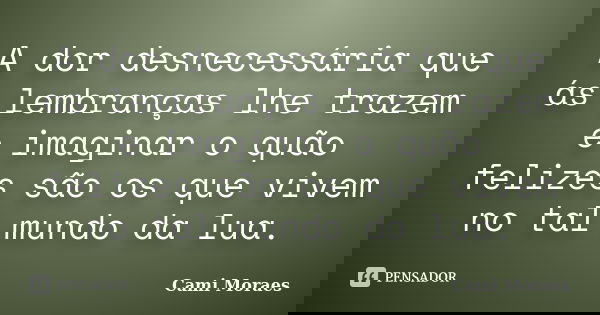 A dor desnecessária que ás lembranças lhe trazem e imaginar o quão felizes são os que vivem no tal mundo da lua.... Frase de Cami Moraes.