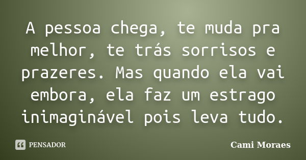 A pessoa chega, te muda pra melhor, te trás sorrisos e prazeres. Mas quando ela vai embora, ela faz um estrago inimaginável pois leva tudo.... Frase de Cami Moraes.