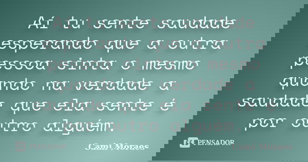 Aí tu sente saudade esperando que a outra pessoa sinta o mesmo quando na verdade a saudade que ela sente é por outro alguém.... Frase de Cami Moraes.