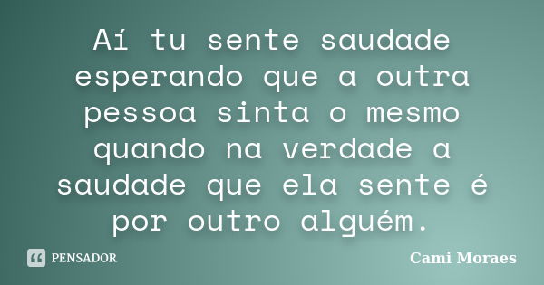 Aí tu sente saudade esperando que a outra pessoa sinta o mesmo quando na verdade a saudade que ela sente é por outro alguém.... Frase de Cami Moraes.