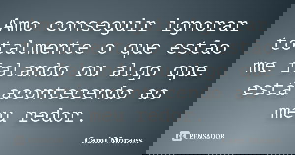 Amo conseguir ignorar totalmente o que estão me falando ou algo que está acontecendo ao meu redor.... Frase de Cami Moraes.