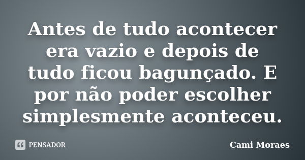 Antes de tudo acontecer era vazio e depois de tudo ficou bagunçado. E por não poder escolher simplesmente aconteceu.... Frase de Cami Moraes.