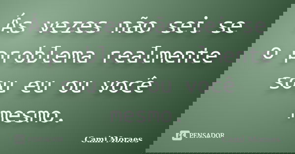 Ás vezes não sei se o problema realmente sou eu ou você mesmo.... Frase de Cami Moraes.
