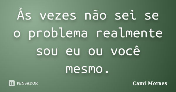 Ás vezes não sei se o problema realmente sou eu ou você mesmo.... Frase de Cami Moraes.