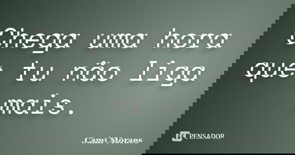 Chega uma hora que tu não liga mais.... Frase de Cami Moraes.