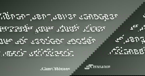 Chorar por puro cansaço e percebe que tudo isso é porque ás coisas estão ficando mais difíceis.... Frase de Cami Moraes.