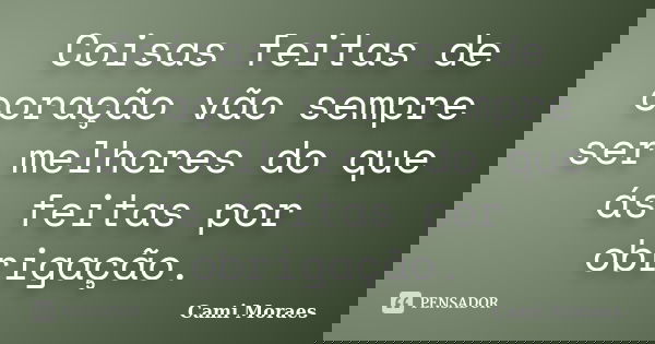 Coisas feitas de coração vão sempre ser melhores do que ás feitas por obrigação.... Frase de Cami Moraes.