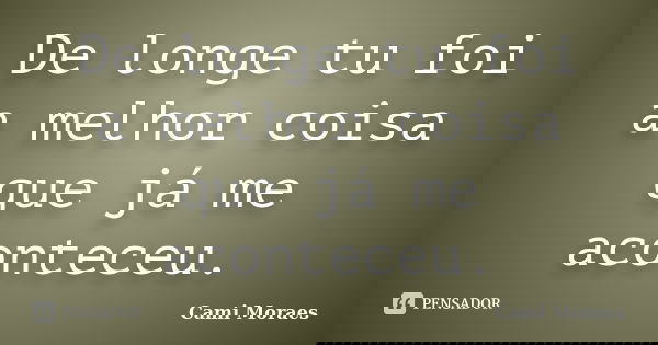 De longe tu foi a melhor coisa que já me aconteceu.... Frase de Cami Moraes.