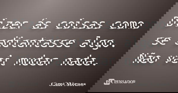 Dizer ás coisas como se adiantasse algo. Não vai mudar nada.... Frase de Cami Moraes.