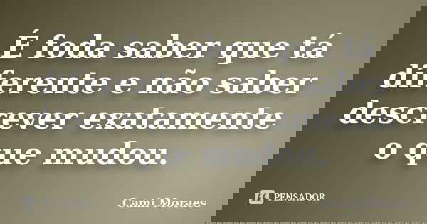 É foda saber que tá diferente e não saber descrever exatamente o que mudou.... Frase de Cami Moraes.