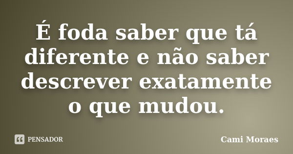 É foda saber que tá diferente e não saber descrever exatamente o que mudou.... Frase de Cami Moraes.