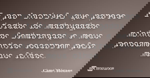 E por incrível que parece todas ás madrugadas minhas lembranças e meus pensamentos escorrem pelo meus olhos.... Frase de Cami Moraes.