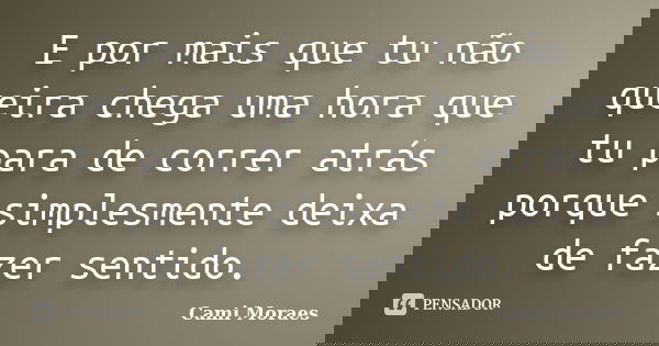 E por mais que tu não queira chega uma hora que tu para de correr atrás porque simplesmente deixa de fazer sentido.... Frase de Cami Moraes.