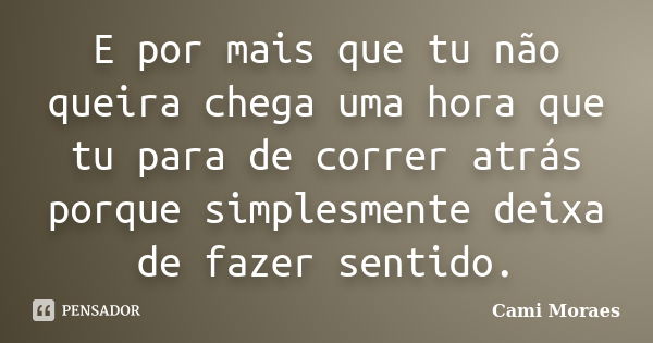 E por mais que tu não queira chega uma hora que tu para de correr atrás porque simplesmente deixa de fazer sentido.... Frase de Cami Moraes.