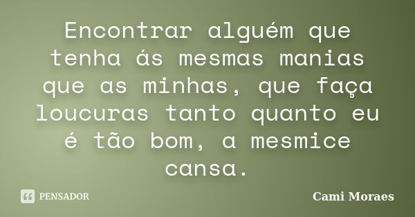 Encontrar alguém que tenha ás mesmas manias que as minhas, que faça loucuras tanto quanto eu é tão bom, a mesmice cansa.... Frase de Cami Moraes.