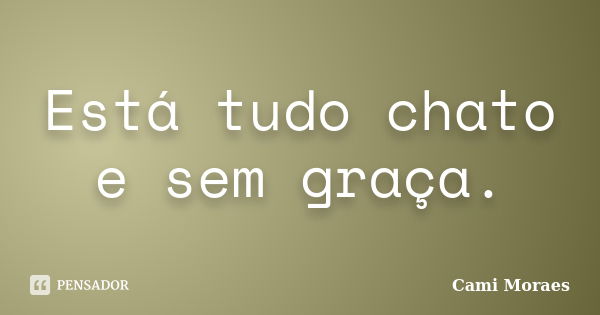 Está tudo chato e sem graça.... Frase de Cami Moraes.