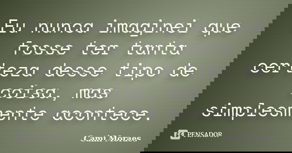 Eu nunca imaginei que fosse ter tanta certeza desse tipo de coisa, mas simplesmente acontece.... Frase de Cami Moraes.