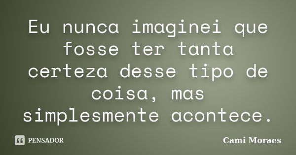 Eu nunca imaginei que fosse ter tanta certeza desse tipo de coisa, mas simplesmente acontece.... Frase de Cami Moraes.