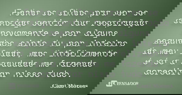 Fecho os olhos pra ver se consigo sentir tua respiração novamente e por alguns segundos sinto tu por inteiro do meu lado, mas infelizmente é só a saudade me faz... Frase de Cami Moraes.