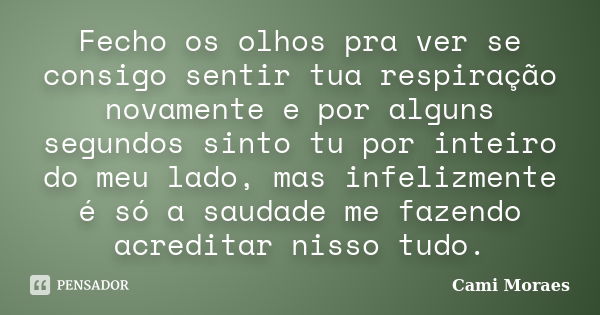 Fecho os olhos pra ver se consigo sentir tua respiração novamente e por alguns segundos sinto tu por inteiro do meu lado, mas infelizmente é só a saudade me faz... Frase de Cami Moraes.