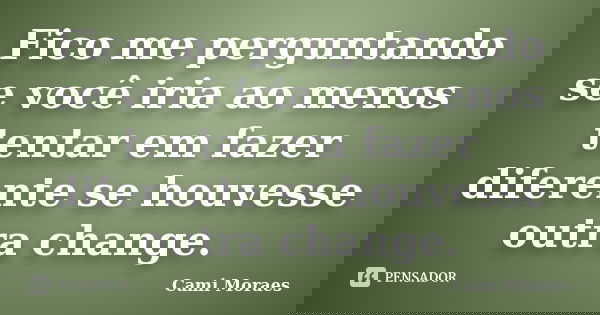 Fico me perguntando se você iria ao menos tentar em fazer diferente se houvesse outra change.... Frase de Cami Moraes.