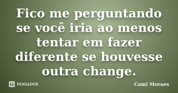 Fico me perguntando se você iria ao menos tentar em fazer diferente se houvesse outra change.... Frase de Cami Moraes.