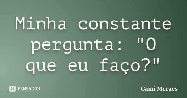 Minha constante pergunta: "O que eu faço?"... Frase de Cami Moraes.