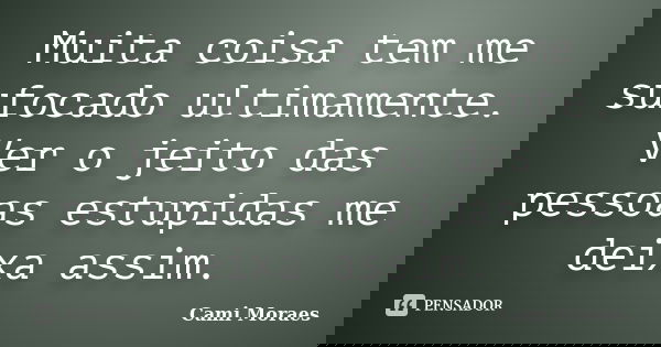 Muita coisa tem me sufocado ultimamente. Ver o jeito das pessoas estupidas me deixa assim.... Frase de Cami Moraes.