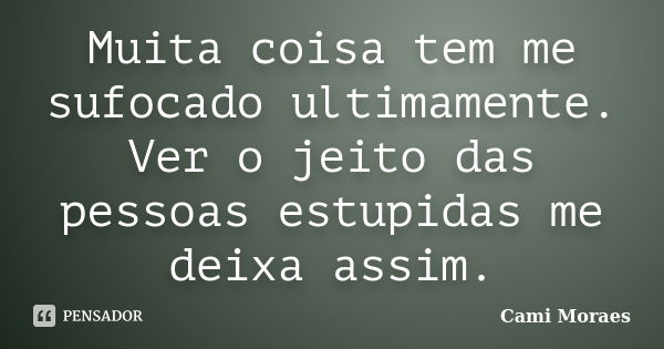 Muita coisa tem me sufocado ultimamente. Ver o jeito das pessoas estupidas me deixa assim.... Frase de Cami Moraes.