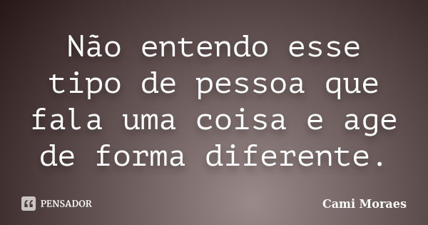 Não entendo esse tipo de pessoa que fala uma coisa e age de forma diferente.... Frase de Cami Moraes.