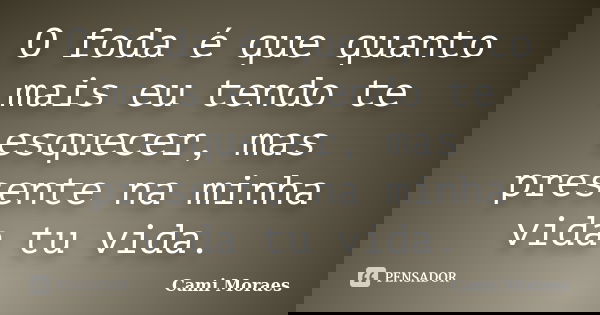 O foda é que quanto mais eu tendo te esquecer, mas presente na minha vida tu vida.... Frase de Cami Moraes.