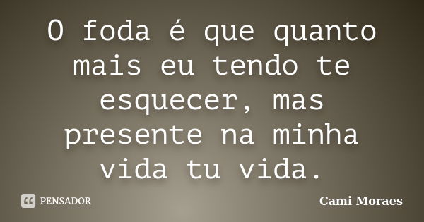 O foda é que quanto mais eu tendo te esquecer, mas presente na minha vida tu vida.... Frase de Cami Moraes.