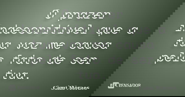 O prazer indescritível que a tua voz me causa pelo fato de ser tua.... Frase de Cami Moraes.