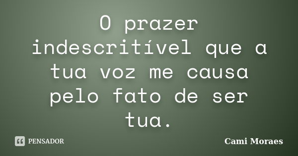 O prazer indescritível que a tua voz me causa pelo fato de ser tua.... Frase de Cami Moraes.