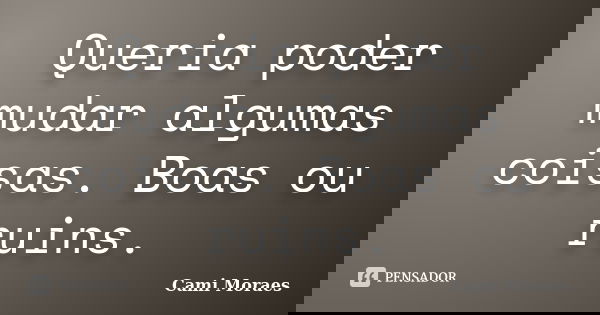 Queria poder mudar algumas coisas. Boas ou ruins.... Frase de Cami Moraes.