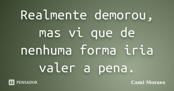 Realmente demorou, mas vi que de nenhuma forma iria valer a pena.... Frase de Cami Moraes.