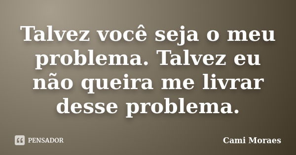 Talvez você seja o meu problema. Talvez eu não queira me livrar desse problema.... Frase de Cami Moraes.