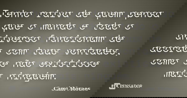 Tenho raiva de quem pensa que o mundo e todo o universo funcionam de acordo com tuas vontades, como se não existisse mais ninguém.... Frase de Cami Moraes.