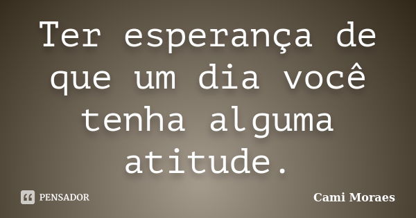 Ter esperança de que um dia você tenha alguma atitude.... Frase de Cami Moraes.