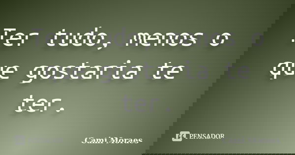 Ter tudo, menos o que gostaria te ter.... Frase de Cami Moraes.