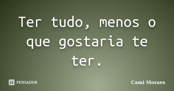 Ter tudo, menos o que gostaria te ter.... Frase de Cami Moraes.