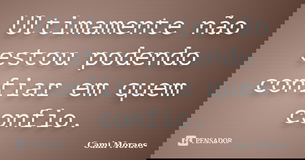 Ultimamente não estou podendo confiar em quem confio.... Frase de Cami Moraes.